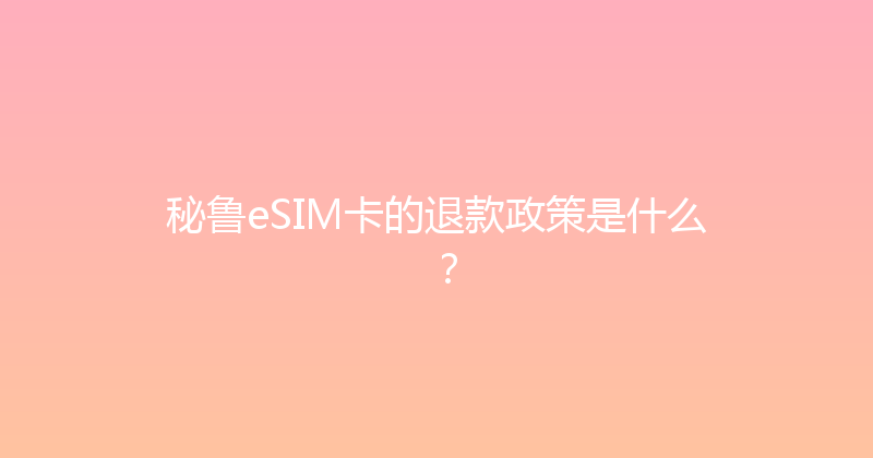 秘鲁eSIM卡的退款政策是什么？ 
