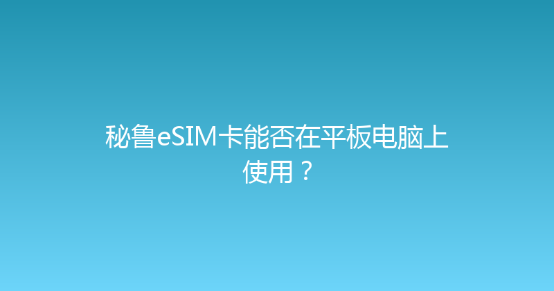 秘鲁eSIM卡能否在平板电脑上使用？ 
