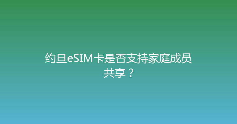 约旦eSIM卡是否支持家庭成员共享？ 