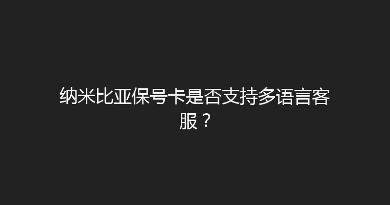 纳米比亚保号卡是否支持多语言客服？ 