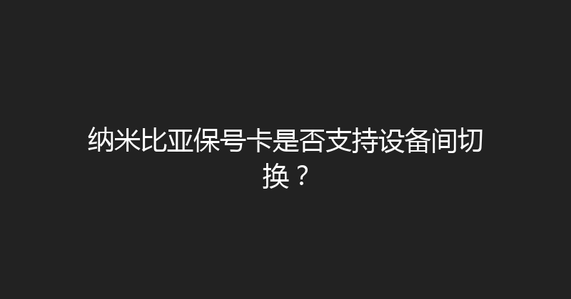 纳米比亚保号卡是否支持设备间切换？ 