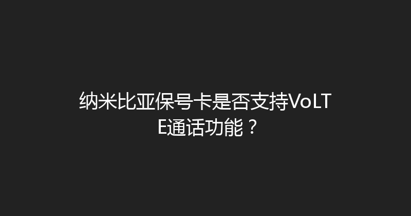 纳米比亚保号卡是否支持VoLTE通话功能？ 