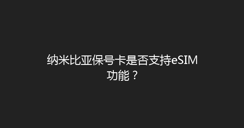 纳米比亚保号卡是否支持eSIM功能？ 