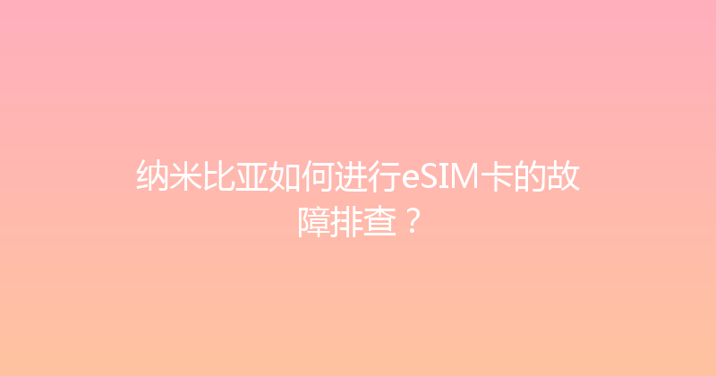 纳米比亚如何进行eSIM卡的故障排查？ 