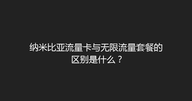 纳米比亚流量卡与无限流量套餐的区别是什么？ 