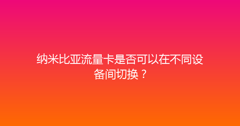 纳米比亚流量卡是否可以在不同设备间切换？ 
