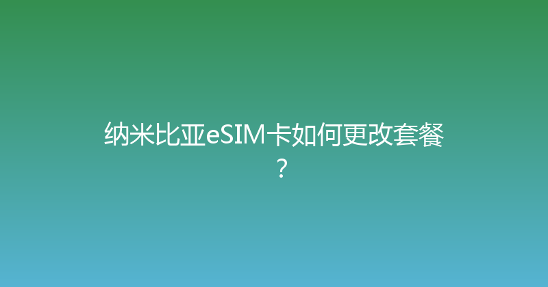 纳米比亚eSIM卡如何更改套餐？ 
