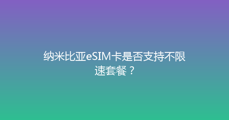 纳米比亚eSIM卡是否支持不限速套餐？ 