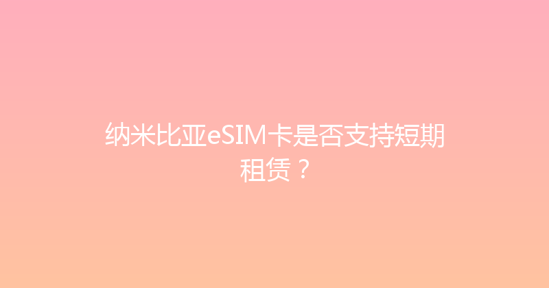 纳米比亚eSIM卡是否支持短期租赁？ 