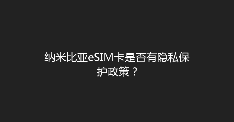 纳米比亚eSIM卡是否有隐私保护政策？ 