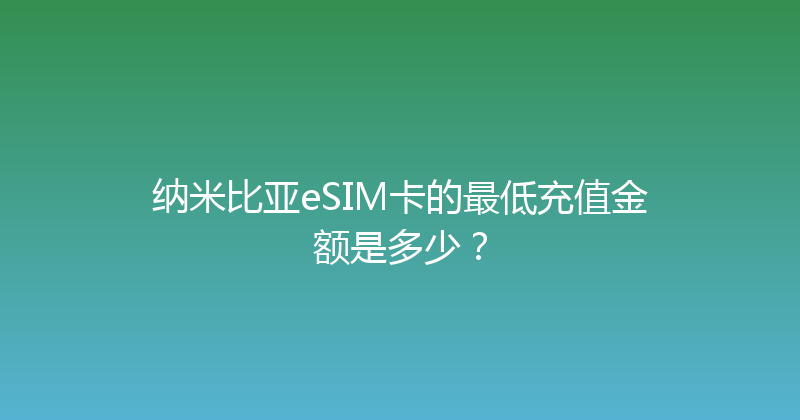 纳米比亚eSIM卡的最低充值金额是多少？ 