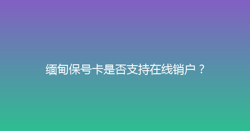 缅甸保号卡是否支持在线销户？ 
