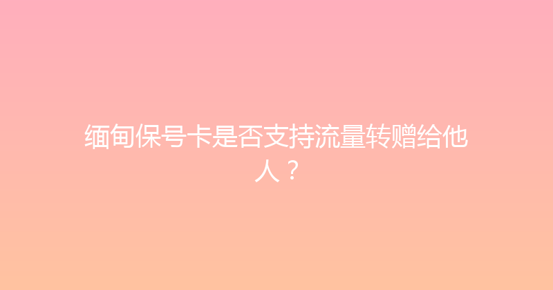 缅甸保号卡是否支持流量转赠给他人？ 