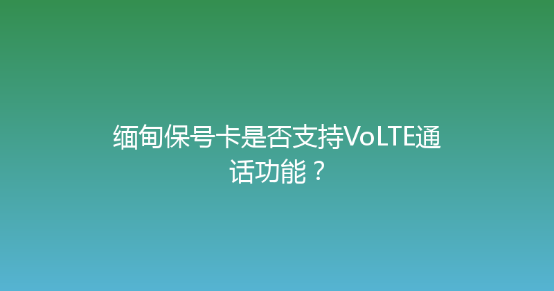 缅甸保号卡是否支持VoLTE通话功能？ 