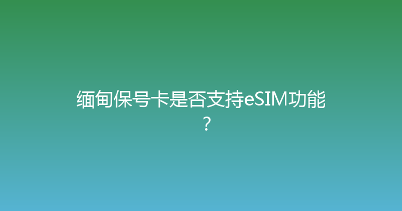 缅甸保号卡是否支持eSIM功能？ 