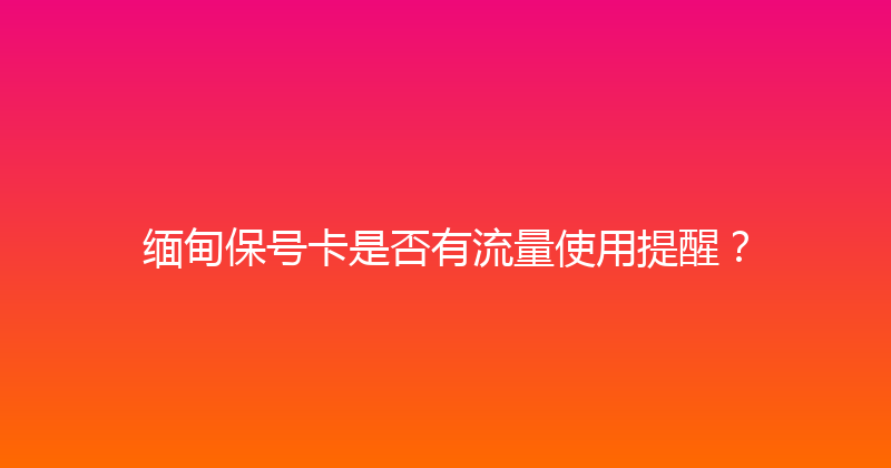 缅甸保号卡是否有流量使用提醒？ 