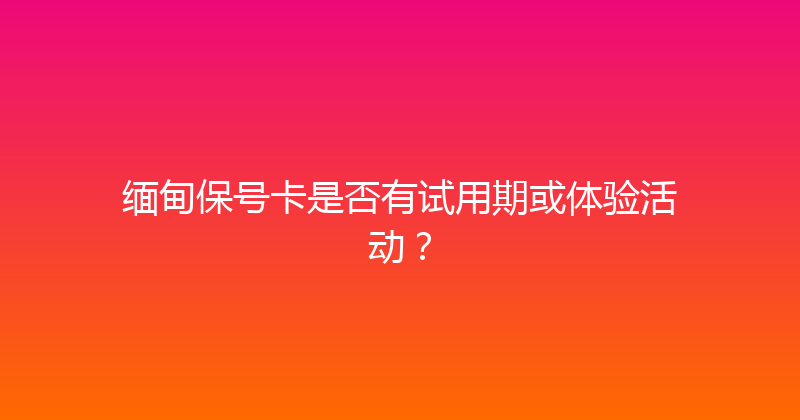 缅甸保号卡是否有试用期或体验活动？ 