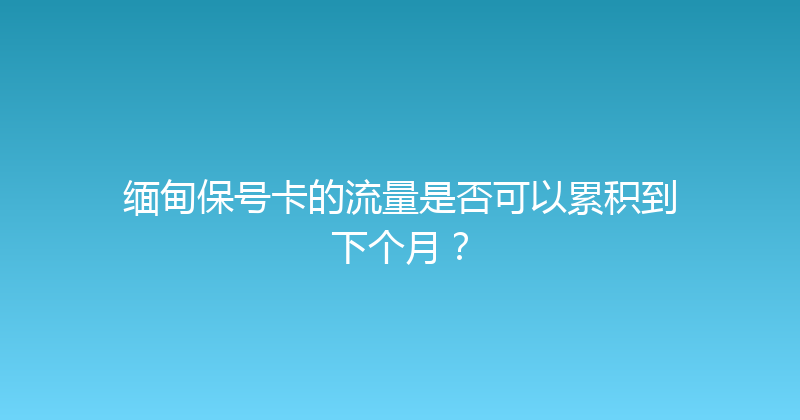 缅甸保号卡的流量是否可以累积到下个月？ 