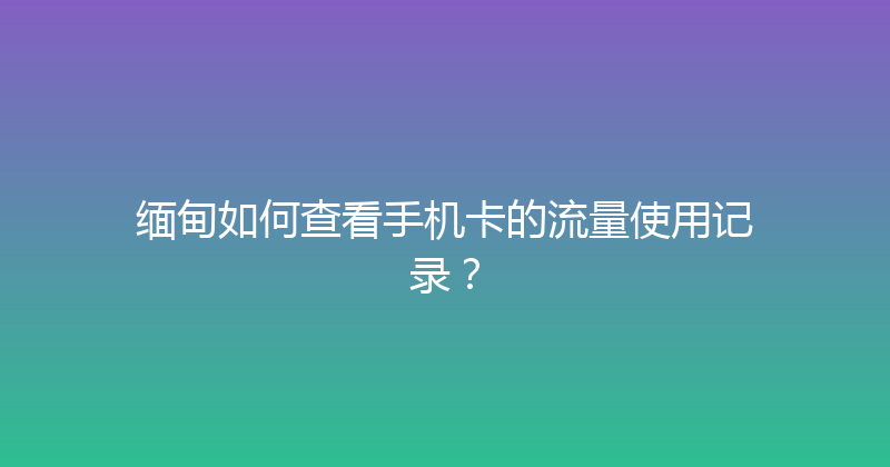 缅甸如何查看手机卡的流量使用记录？ 