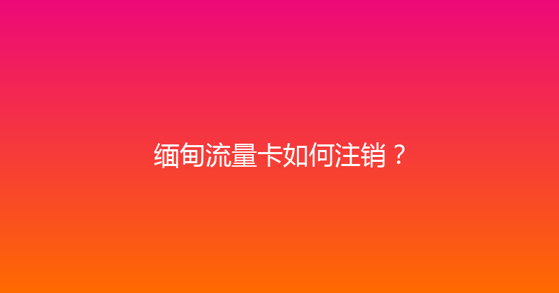 缅甸流量卡如何注销？ 