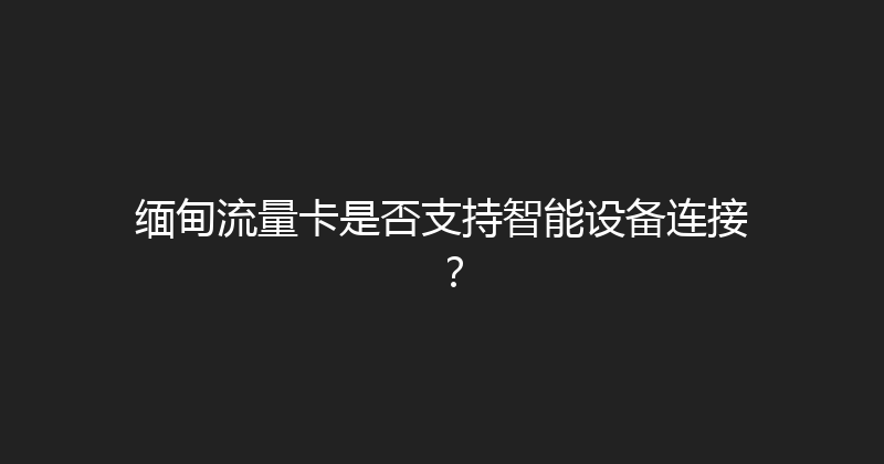 缅甸流量卡是否支持智能设备连接？ 