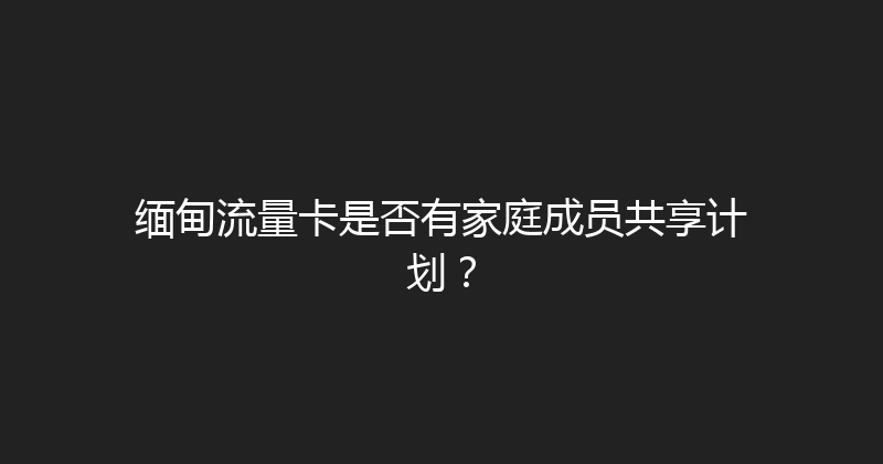 缅甸流量卡是否有家庭成员共享计划？ 
