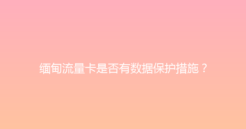 缅甸流量卡是否有数据保护措施？ 