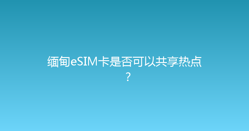 缅甸eSIM卡是否可以共享热点？ 