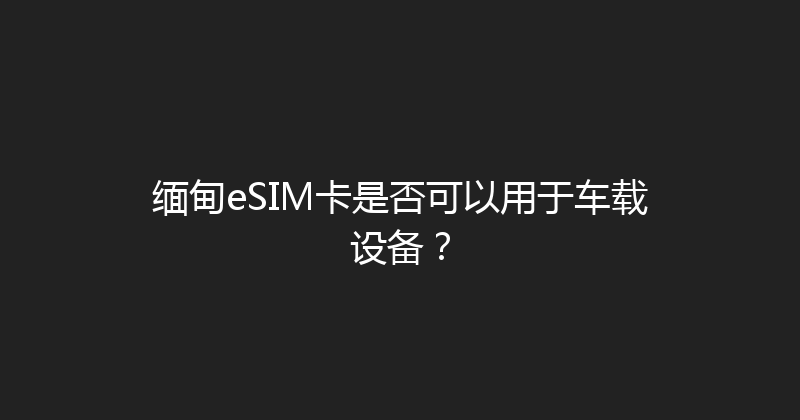 缅甸eSIM卡是否可以用于车载设备？ 