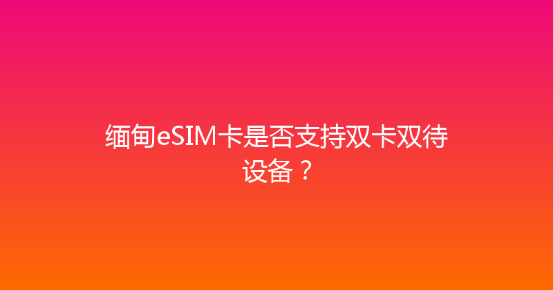 缅甸eSIM卡是否支持双卡双待设备？ 