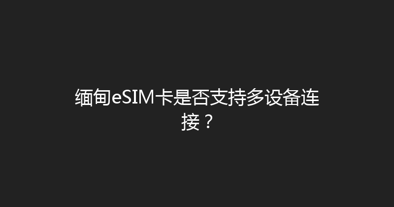 缅甸eSIM卡是否支持多设备连接？ 