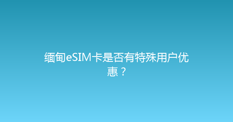 缅甸eSIM卡是否有特殊用户优惠？ 