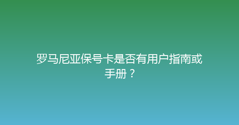 罗马尼亚保号卡是否有用户指南或手册？ 