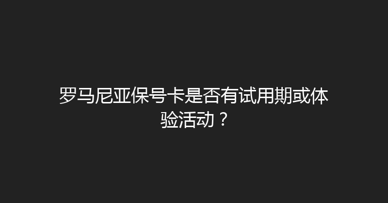罗马尼亚保号卡是否有试用期或体验活动？ 