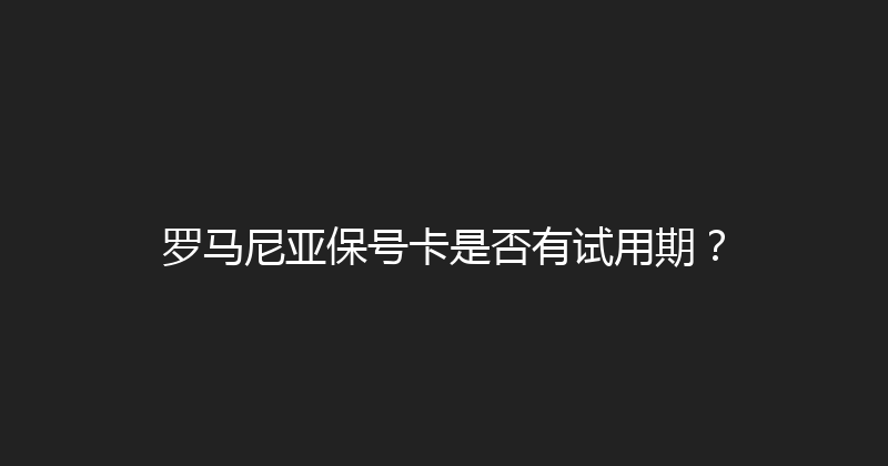 罗马尼亚保号卡是否有试用期？ 