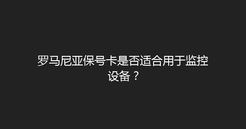 罗马尼亚保号卡是否适合用于监控设备？ 