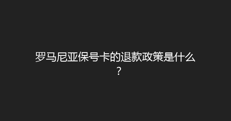 罗马尼亚保号卡的退款政策是什么？ 