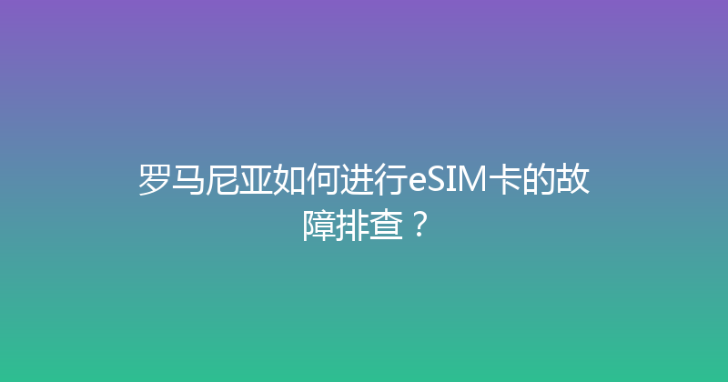 罗马尼亚如何进行eSIM卡的故障排查？ 