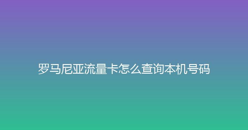罗马尼亚流量卡怎么查询本机号码 