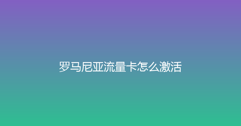 罗马尼亚流量卡怎么激活 