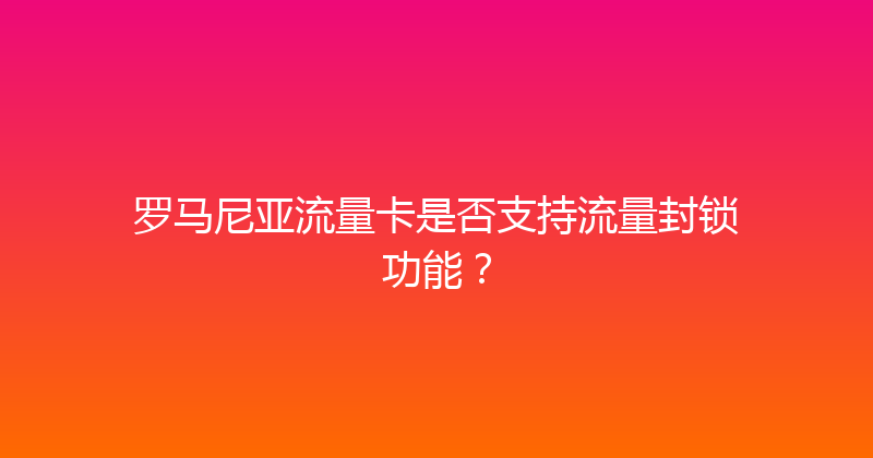 罗马尼亚流量卡是否支持流量封锁功能？ 