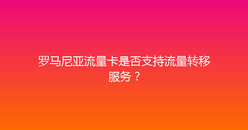 罗马尼亚流量卡是否支持流量转移服务？ 