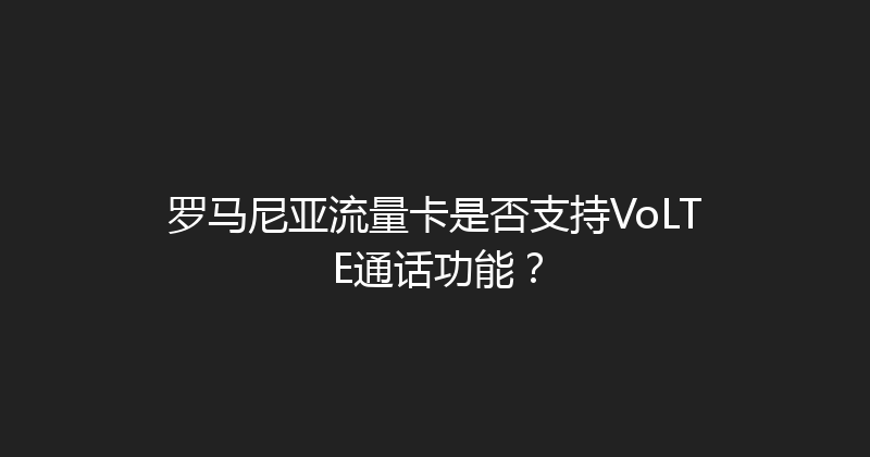 罗马尼亚流量卡是否支持VoLTE通话功能？ 