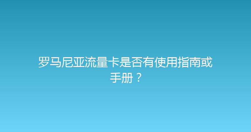 罗马尼亚流量卡是否有使用指南或手册？ 