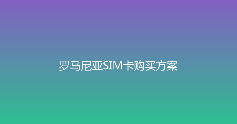 罗马尼亚SIM卡购买方案 