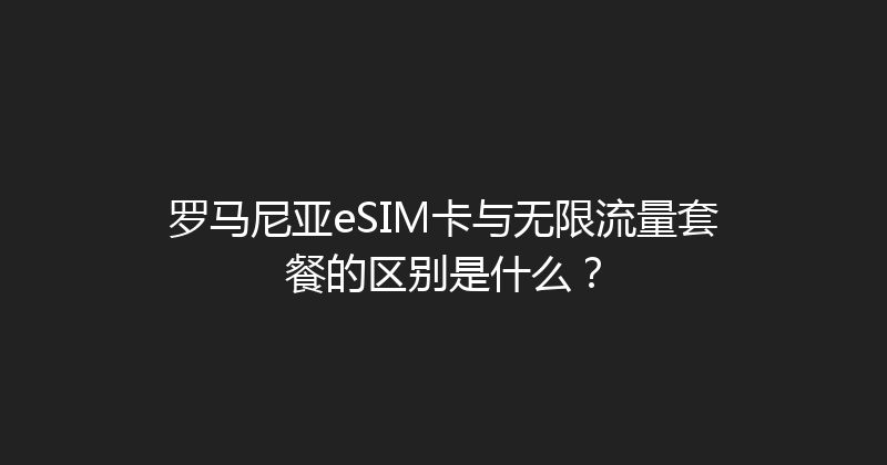 罗马尼亚eSIM卡与无限流量套餐的区别是什么？ 