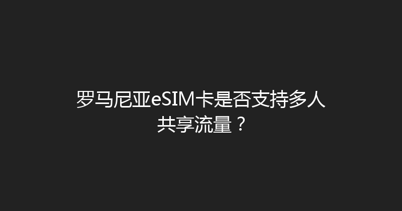 罗马尼亚eSIM卡是否支持多人共享流量？ 