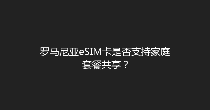 罗马尼亚eSIM卡是否支持家庭套餐共享？ 