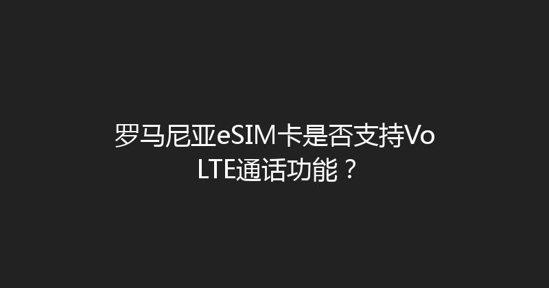罗马尼亚eSIM卡是否支持VoLTE通话功能？ 