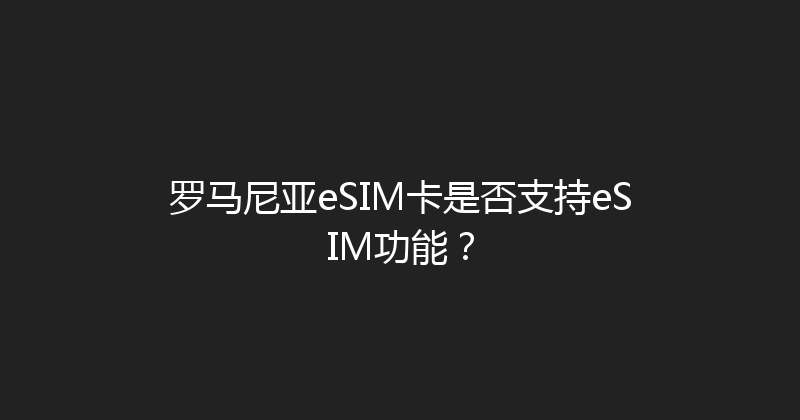 罗马尼亚eSIM卡是否支持eSIM功能？ 